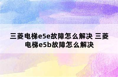 三菱电梯e5e故障怎么解决 三菱电梯e5b故障怎么解决